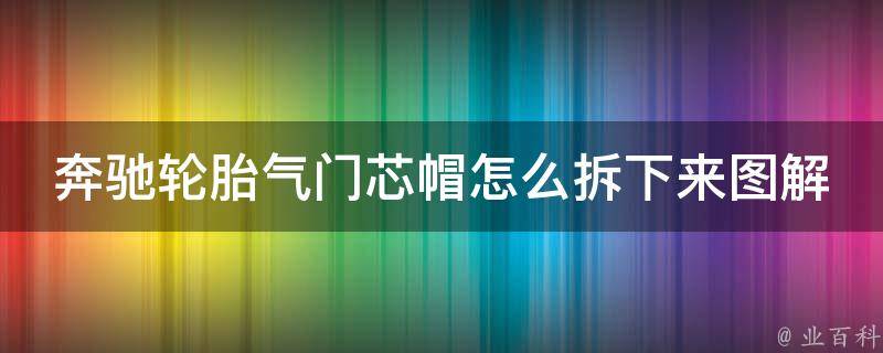 奔驰轮胎气门芯帽怎么拆下来图解教程_轻松学会，省时省力