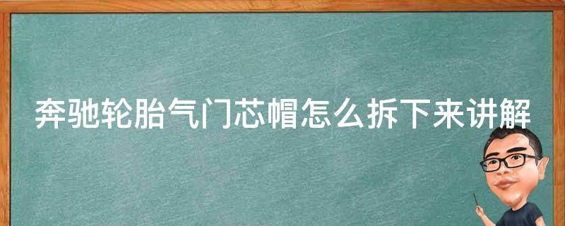 奔驰轮胎气门芯帽怎么拆下来讲解图(详细步骤+注意事项)