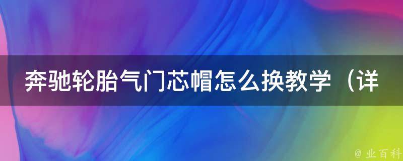 奔驰轮胎气门芯帽怎么换教学（详细步骤+常见问题解答）