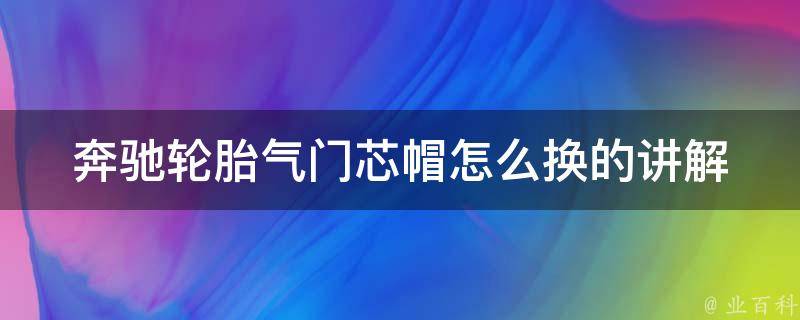 奔驰轮胎气门芯帽怎么换的讲解_详细步骤+注意事项