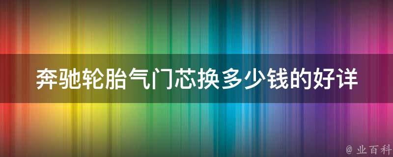 奔驰轮胎气门芯换多少钱的好_详解奔驰轮胎气门芯更换的费用和步骤