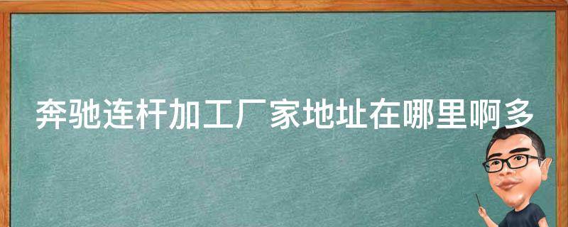 奔驰连杆加工厂家地址在哪里啊多少钱一台