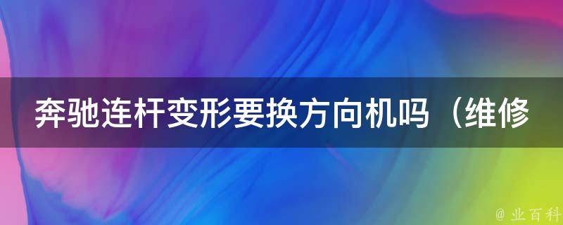 奔驰连杆变形要换方向机吗（维修费用及注意事项）