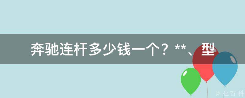 奔驰连杆多少钱一个？_**、型号、材质、安装等详解