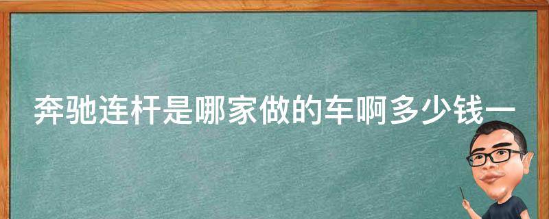 奔驰连杆是哪家做的车啊多少钱一套啊(详细解答奔驰车型连杆**及品牌)