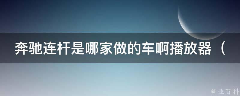 奔驰连杆是哪家做的车啊播放器_大揭秘奔驰连杆的制造商及其车型应用