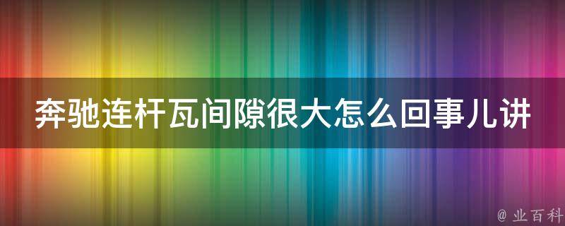 奔驰连杆瓦间隙很大怎么回事儿讲解