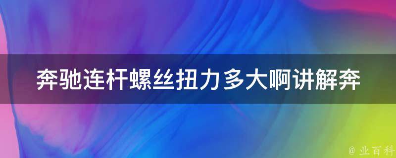 奔驰连杆螺丝扭力多大啊讲解(奔驰车型常见问题解答)