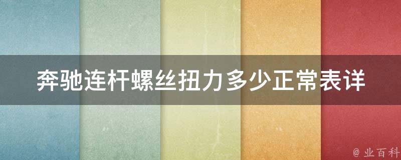 奔驰连杆螺丝扭力多少正常表(详解奔驰车连杆螺丝扭矩标准及调整方法)