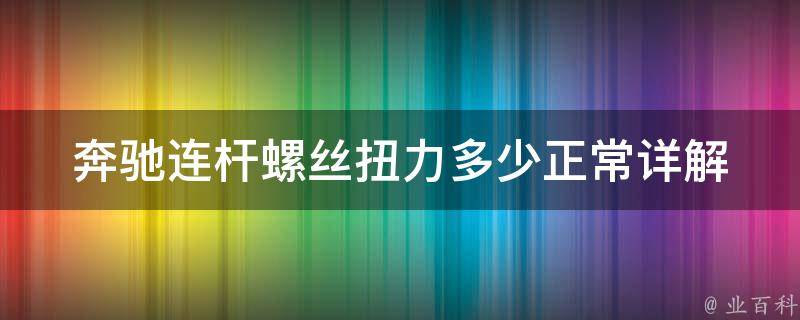 奔驰连杆螺丝扭力多少正常(详解奔驰车型连杆螺丝扭矩值及更换注意事项)