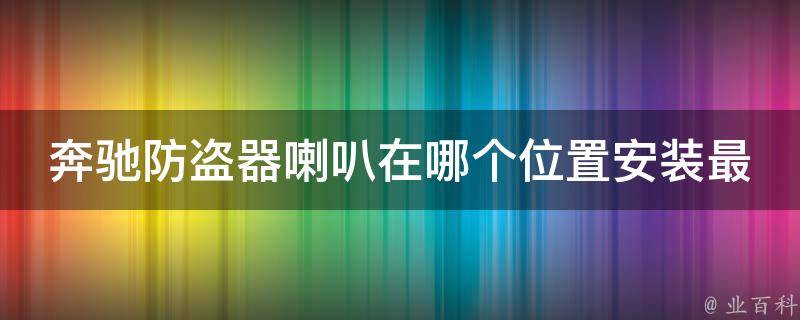 奔驰防盗器喇叭在哪个位置安装最有效(详细安装教程+常见问题解答)