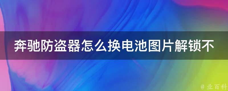 奔驰防盗器怎么换电池图片解锁不了_详细步骤+常见问题解决方案