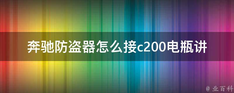 奔驰防盗器怎么接c200电瓶讲解_详细步骤+常见问题解答