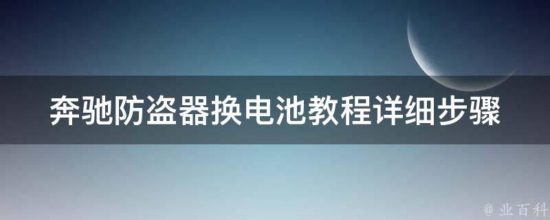 奔驰防盗器换电池教程(详细步骤+常见问题解答)