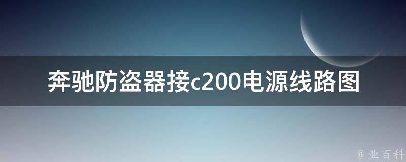 奔驰防盗器接c200电源线路图_详细教程及常见问题解答