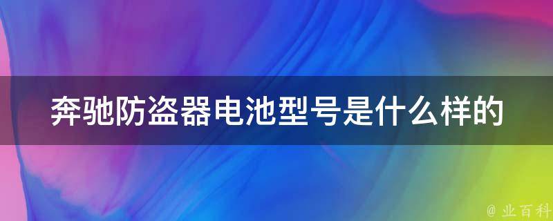 奔驰防盗器电池型号是什么样的_详解奔驰防盗器电池型号及更换方法