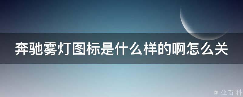 奔驰雾灯图标是什么样的啊怎么关掉啊(详解奔驰雾灯图标含义及关闭方法)