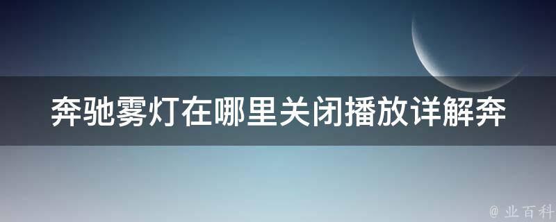 奔驰雾灯在哪里关闭播放_详解奔驰车型雾灯关闭方法及注意事项