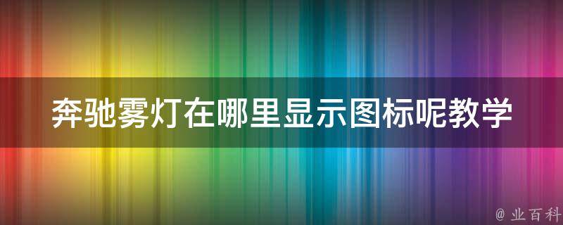 奔驰雾灯在哪里显示图标呢教学_详解奔驰车型雾灯图标位置及使用方法