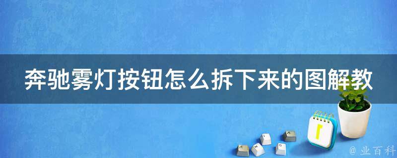 奔驰雾灯按钮怎么拆下来的图解教程(详细步骤+常见问题解答)