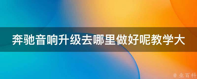 奔驰音响升级去哪里做好呢教学大全_从选店到升级，完全指南