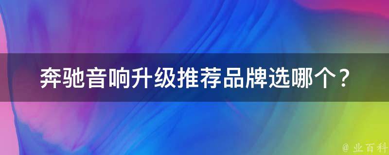 奔驰音响升级推荐品牌_选哪个？百度下拉框哪个好、排行榜、性价比