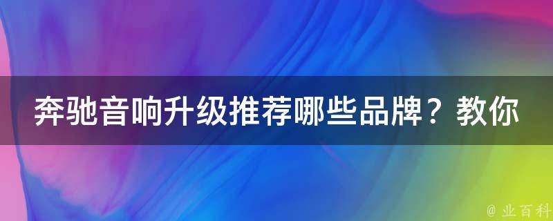 奔驰音响升级推荐哪些品牌？教你如何选择最好的音响升级方案