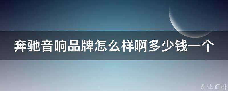 奔驰音响品牌怎么样啊多少钱一个啊_2021年最新推荐及**对比