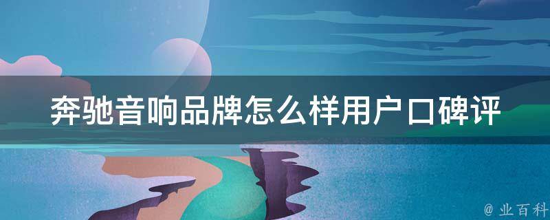 奔驰音响品牌怎么样(用户口碑评价、**、配置、安装教程等详细解析)