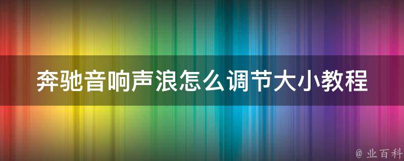 奔驰音响声浪怎么调节大小教程(详解奔驰车载音响调节方法及注意事项)