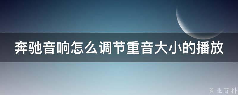 奔驰音响怎么调节重音大小的播放(详解奔驰音响调节方法及技巧)