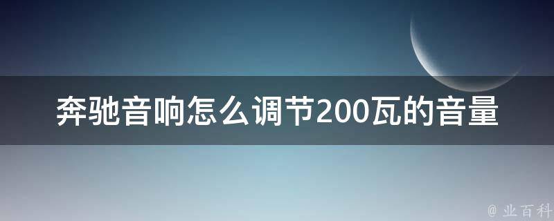 奔驰音响怎么调节200瓦的音量(详解奔驰车载音响调节方法及注意事项)