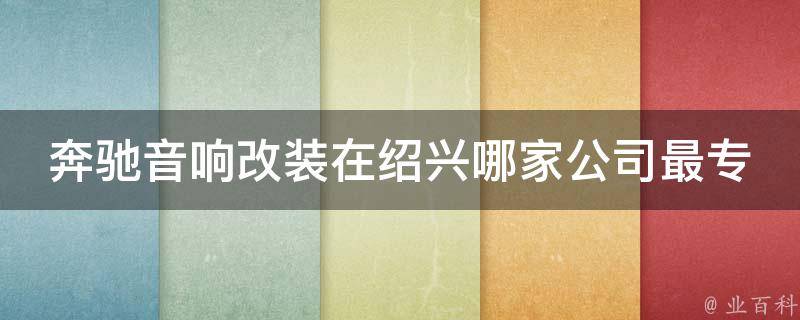 奔驰音响改装在绍兴哪家公司最专业？_全网最全奔驰音响改装公司推荐