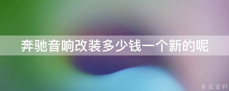 奔驰音响改装多少钱一个新的呢_奔驰车主必看音响升级推荐及费用分析