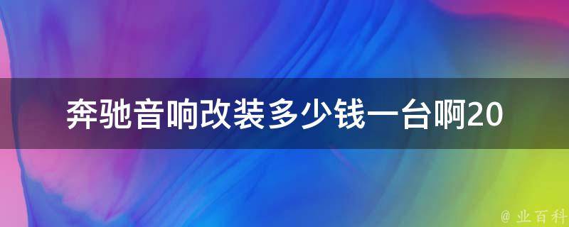 奔驰音响改装多少钱一台啊_2021年最新**对比，多种选择供您参考