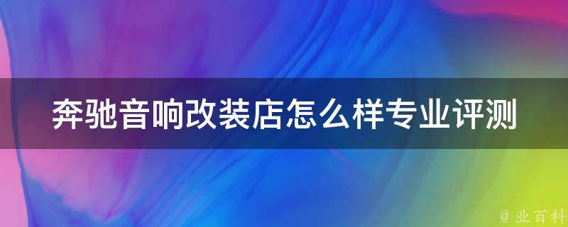 奔驰音响改装店怎么样_专业评测+用户口碑分享