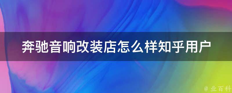 奔驰音响改装店怎么样知乎(用户真实评价+**对比+选购建议)