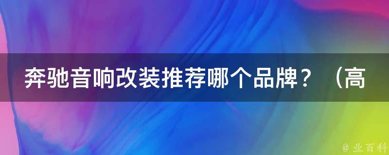 奔驰音响改装推荐哪个品牌？（高音质享受，这些车载音响品牌不容错过）