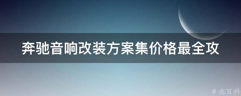 奔驰音响改装方案集**_最全攻略，附近期热门改装套餐推荐