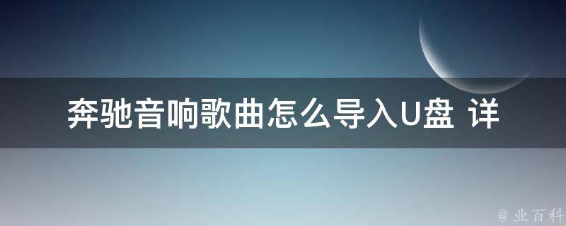 奔驰音响歌曲怎么导入U盘 (详解奔驰车载音响U盘导入步骤及常见问题)