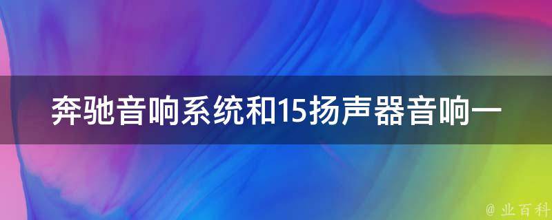 奔驰音响系统和15扬声器音响一样吗（详解奔驰车型音响配置及选购指南）