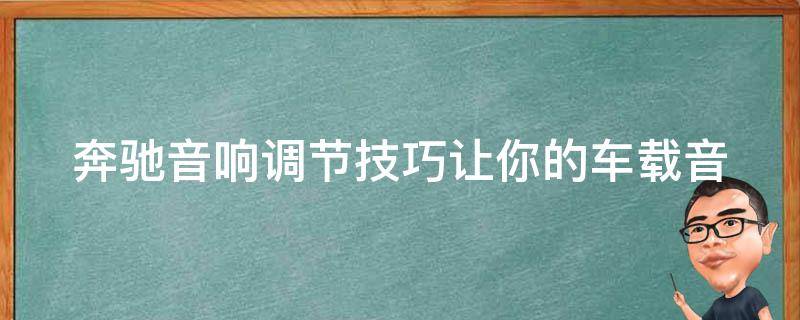 奔驰音响调节技巧(让你的车载音乐更加动听的8个方法)