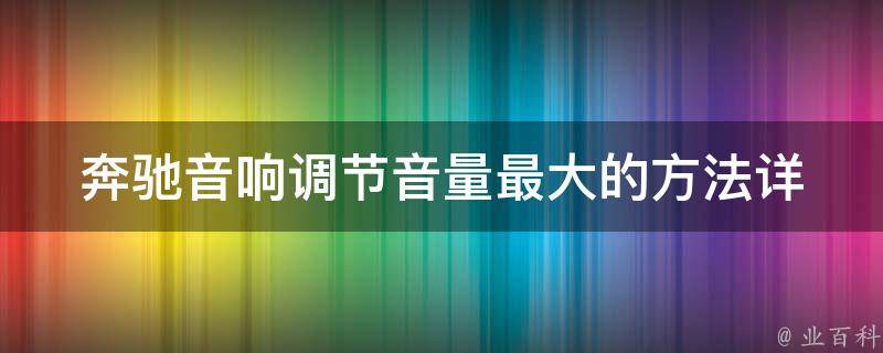 奔驰音响调节音量最大的方法_详解奔驰车音响调节技巧与注意事项