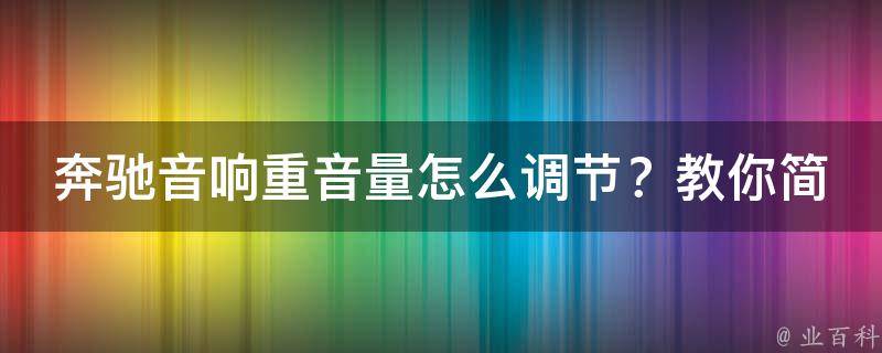 奔驰音响重音量怎么调节？教你简单易懂的方法(附详细图文讲解)