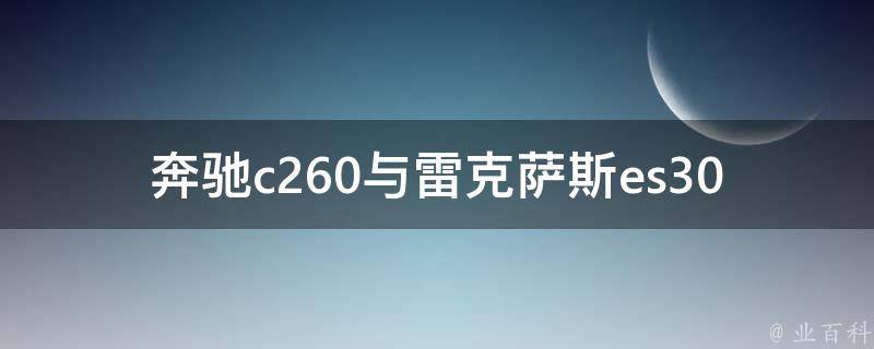 奔驰c260与雷克萨斯es300（豪华品牌车型对比，哪个更值得购买？）