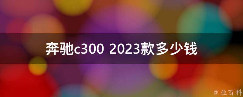 奔驰c300 2023款多少钱_官方指导价、二手市场行情、配置详解