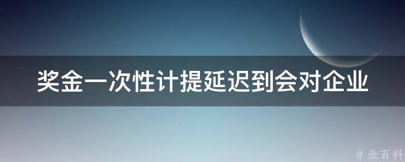 奖金一次性计提延迟到(会对企业和员工造成哪些影响？)