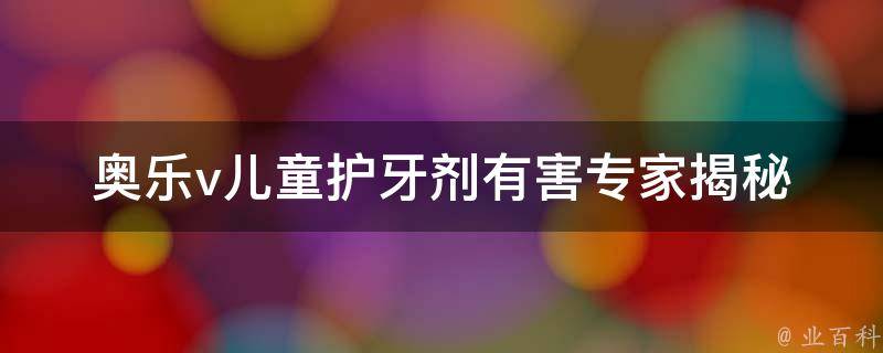 奥乐v儿童护牙剂有害_专家揭秘：使用奥乐v儿童护牙剂的危害及替代品推荐。