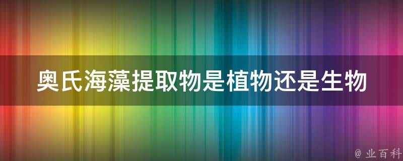 奥氏海藻提取物是植物还是生物 