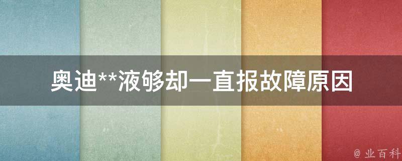 奥迪**液够却一直报故障(原因分析+解决方法大揭秘)。